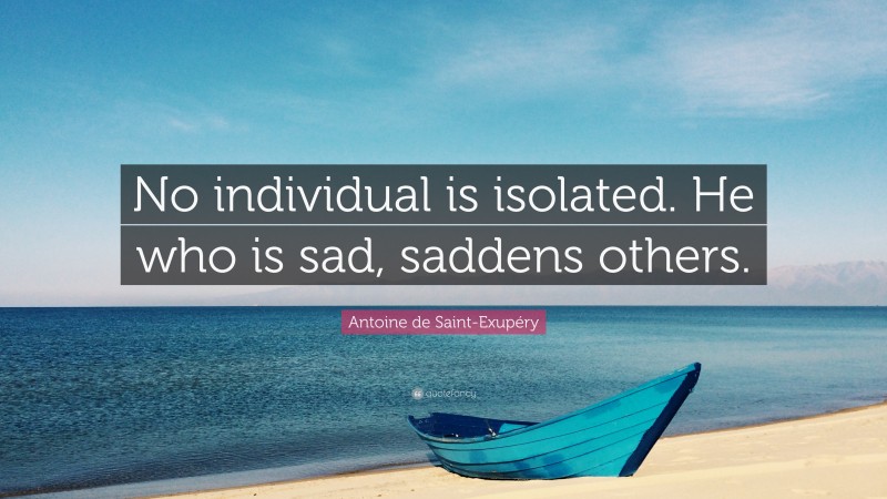 Antoine de Saint-Exupéry Quote: “No individual is isolated. He who is sad, saddens others.”