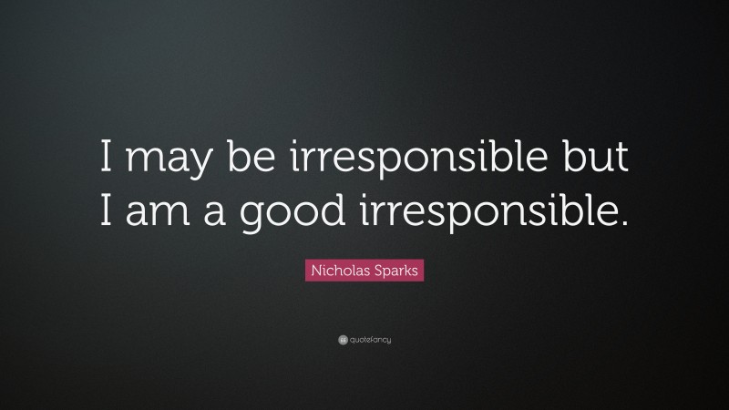 Nicholas Sparks Quote: “I may be irresponsible but I am a good irresponsible.”