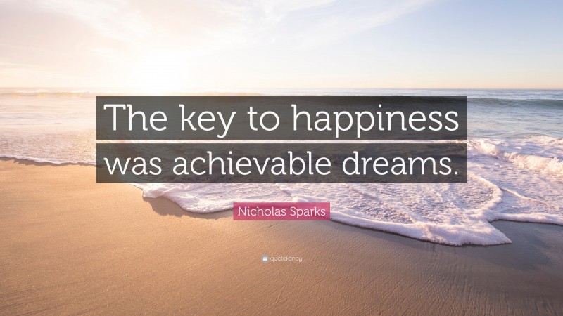 Nicholas Sparks Quote: “The key to happiness was achievable dreams.”