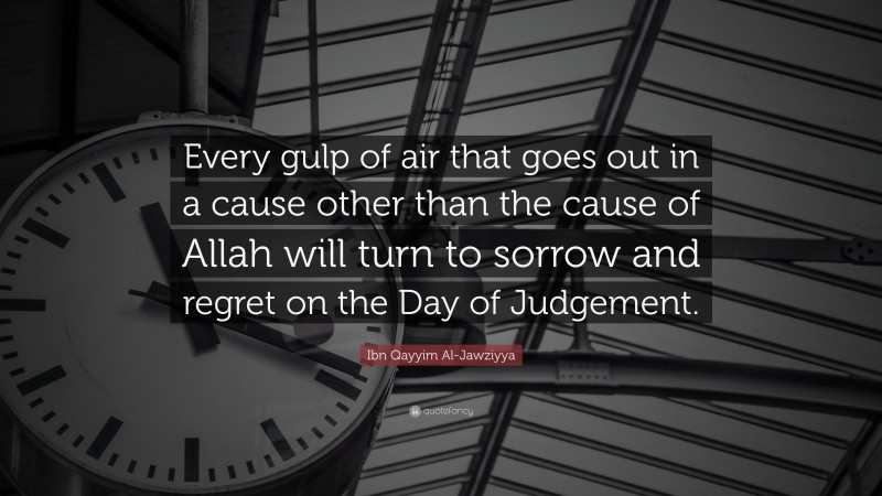 Ibn Qayyim Al-Jawziyya Quote: “Every gulp of air that goes out in a cause other than the cause of Allah will turn to sorrow and regret on the Day of Judgement.”