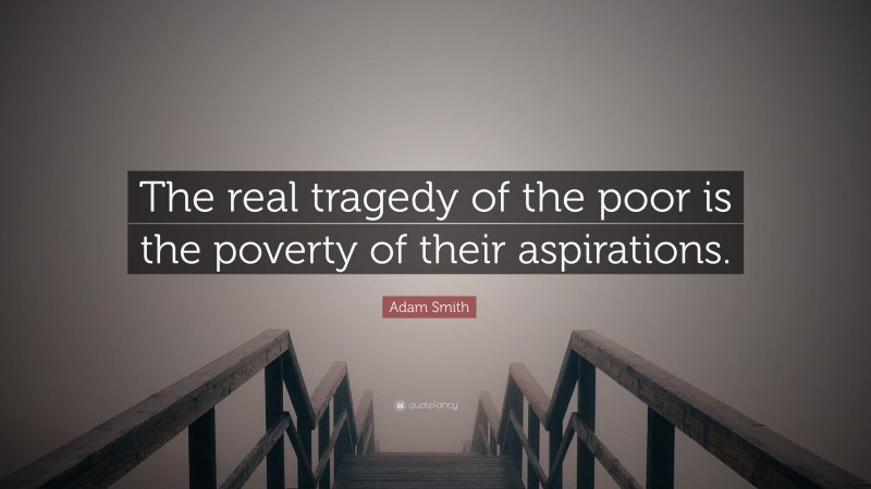 Adam Smith Quote: “The real tragedy of the poor is the poverty of their aspirations.”