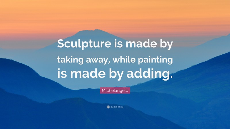 Michelangelo Quote: “Sculpture is made by taking away, while painting is made by adding.”