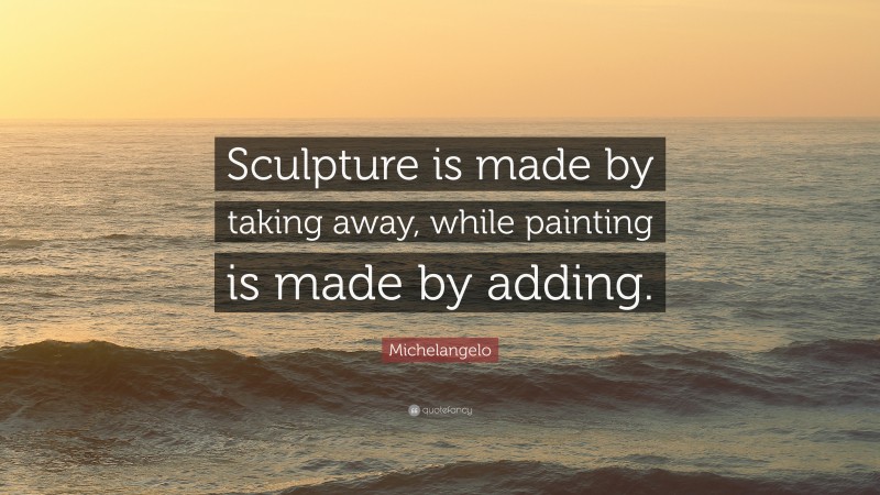 Michelangelo Quote: “Sculpture is made by taking away, while painting is made by adding.”