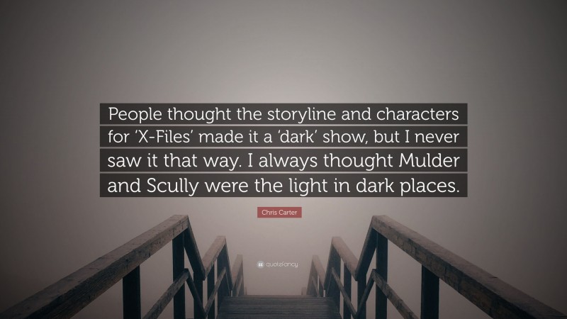Chris Carter Quote: “People thought the storyline and characters for ‘X-Files’ made it a ‘dark’ show, but I never saw it that way. I always thought Mulder and Scully were the light in dark places.”