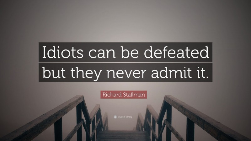 Richard Stallman Quote: “Idiots can be defeated but they never admit it.”