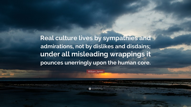 William James Quote: “Real culture lives by sympathies and admirations, not by dislikes and disdains; under all misleading wrappings it pounces unerringly upon the human core.”