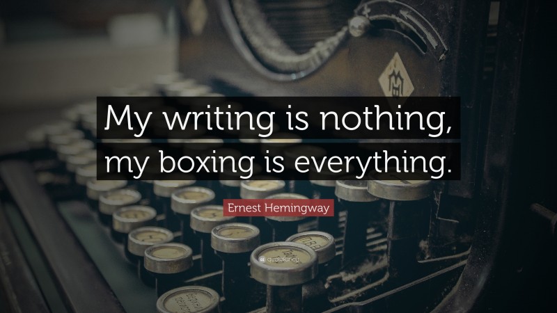 Ernest Hemingway Quote: “My writing is nothing, my boxing is everything.”