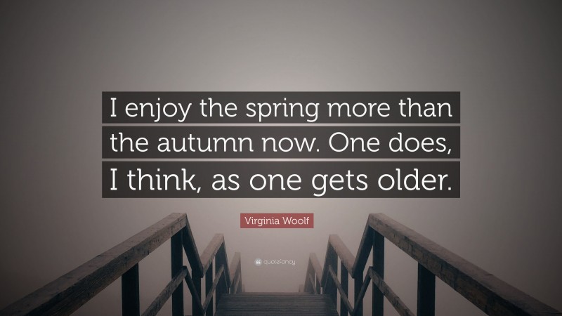 Virginia Woolf Quote: “I enjoy the spring more than the autumn now. One does, I think, as one gets older.”