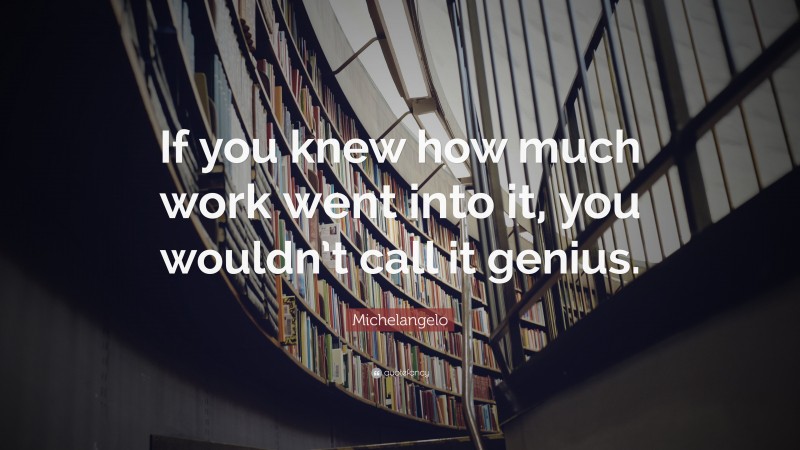 Michelangelo Quote: “If you knew how much work went into it, you wouldn’t call it genius. ”