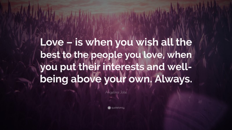 Angelina Jolie Quote: “Love – is when you wish all the best to the people you love, when you put their interests and well-being above your own. Always.”