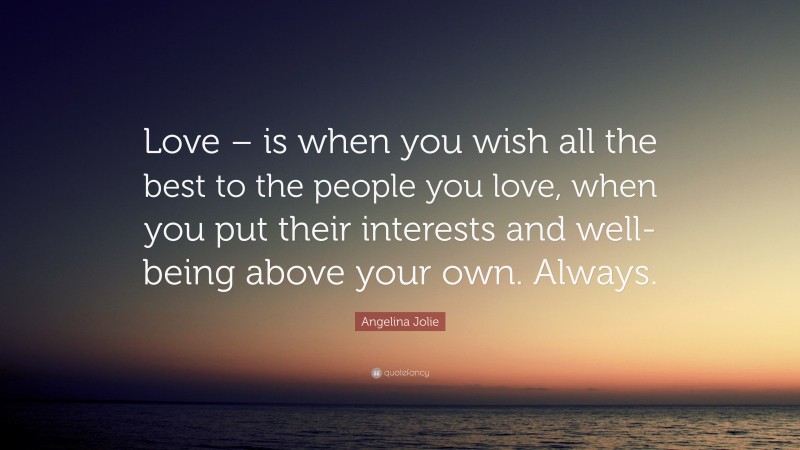 Angelina Jolie Quote: “Love – is when you wish all the best to the people you love, when you put their interests and well-being above your own. Always.”