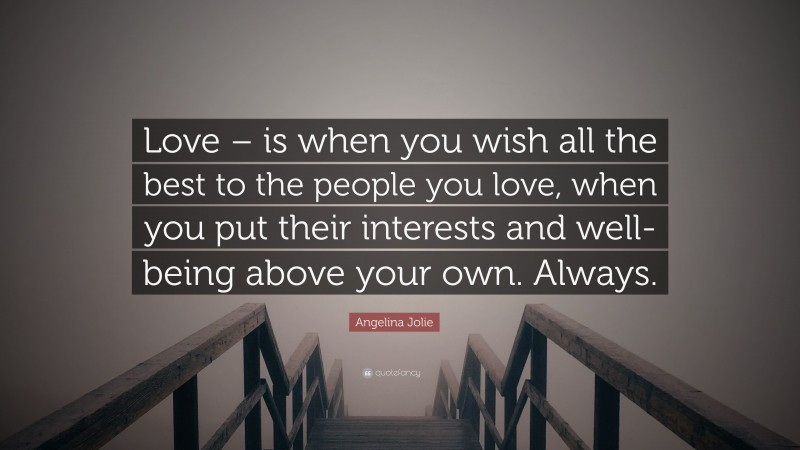 Angelina Jolie Quote: “Love – is when you wish all the best to the people you love, when you put their interests and well-being above your own. Always.”