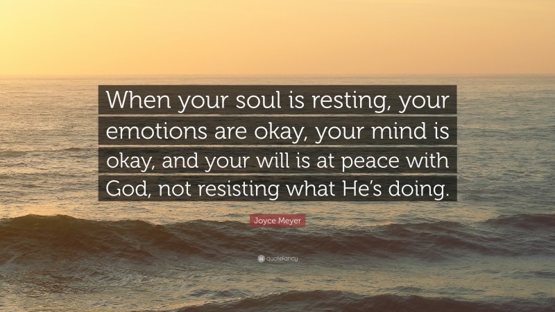 Joyce Meyer Quote: “When your soul is resting, your emotions are okay, your mind is okay, and your will is at peace with God, not resisting what He’s doing.”