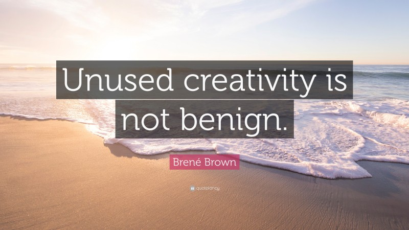 Brené Brown Quote: “Unused creativity is not benign.”