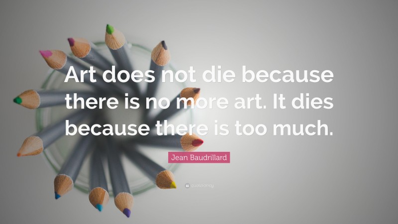 Jean Baudrillard Quote: “Art does not die because there is no more art. It dies because there is too much.”