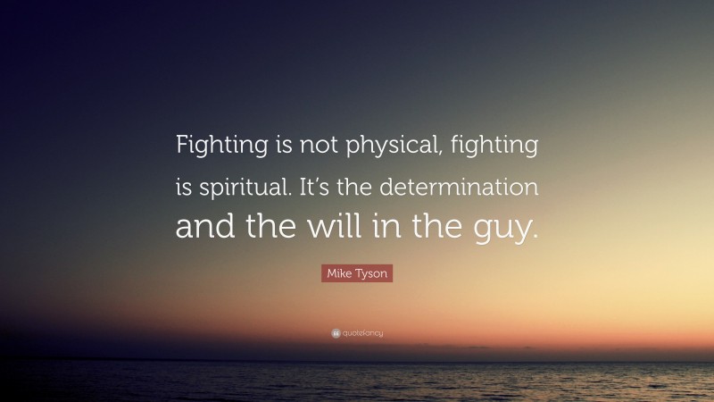 Mike Tyson Quote: “Fighting is not physical, fighting is spiritual. It’s the determination and the will in the guy.”