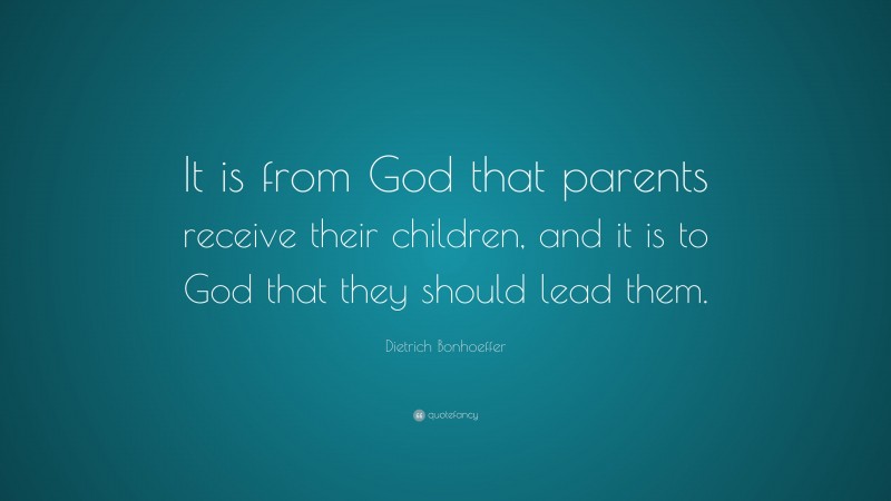Dietrich Bonhoeffer Quote: “It is from God that parents receive their children, and it is to God that they should lead them.”