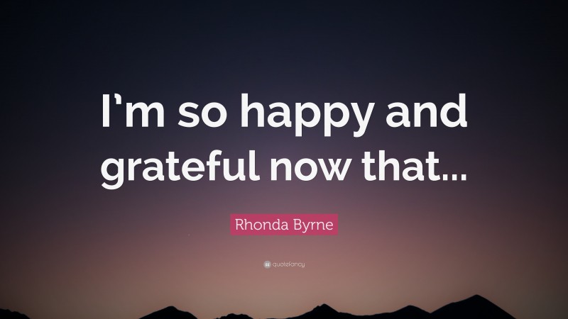 Rhonda Byrne Quote: “I’m so happy and grateful now that...”