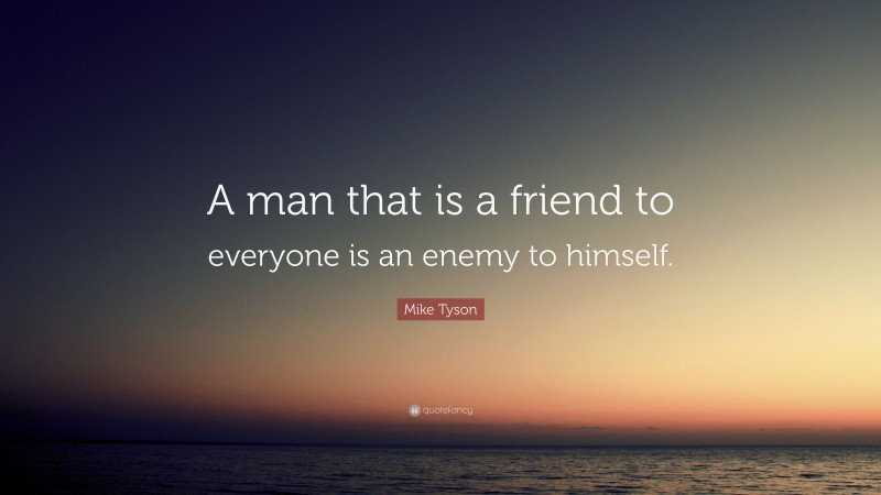 Mike Tyson Quote: “A man that is a friend to everyone is an enemy to himself.”