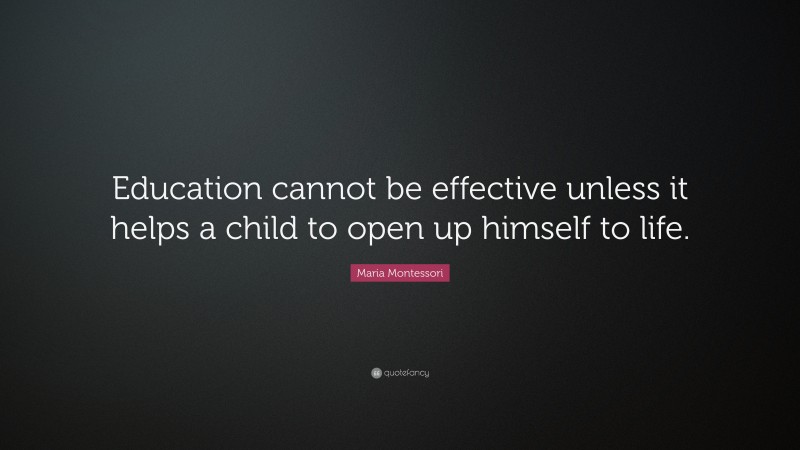 Maria Montessori Quote: “Education cannot be effective unless it helps a child to open up himself to life.”