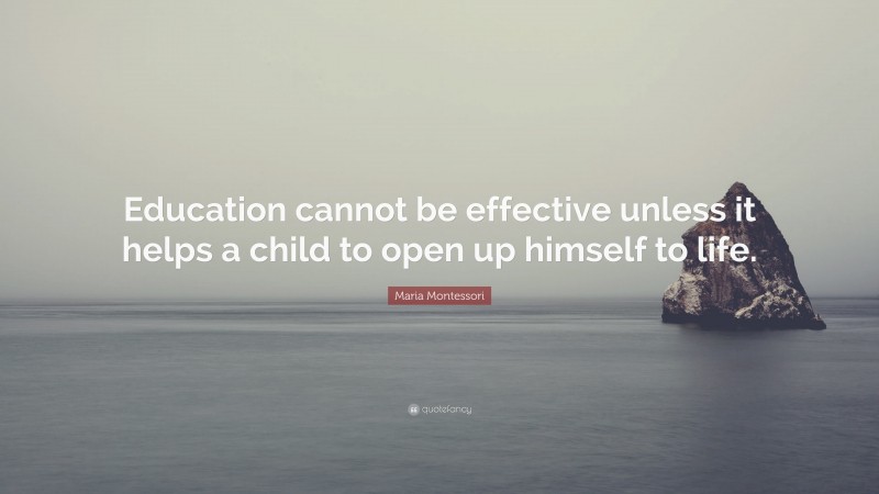 Maria Montessori Quote: “Education cannot be effective unless it helps a child to open up himself to life.”
