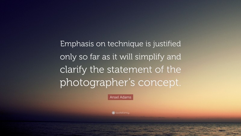 Ansel Adams Quote: “Emphasis on technique is justified only so far as it will simplify and clarify the statement of the photographer’s concept.”