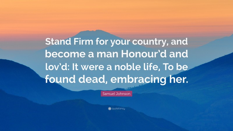 Samuel Johnson Quote: “Stand Firm for your country, and become a man Honour’d and lov’d: It were a noble life, To be found dead, embracing her.”