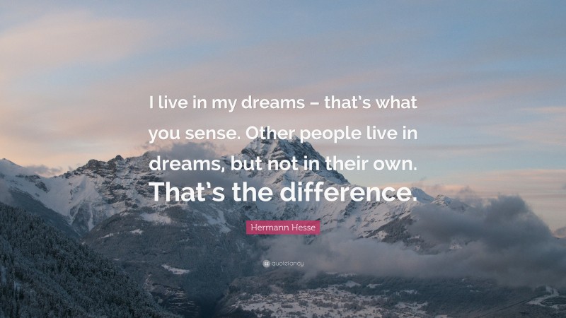Hermann Hesse Quote: “I live in my dreams – that’s what you sense. Other people live in dreams, but not in their own. That’s the difference.”