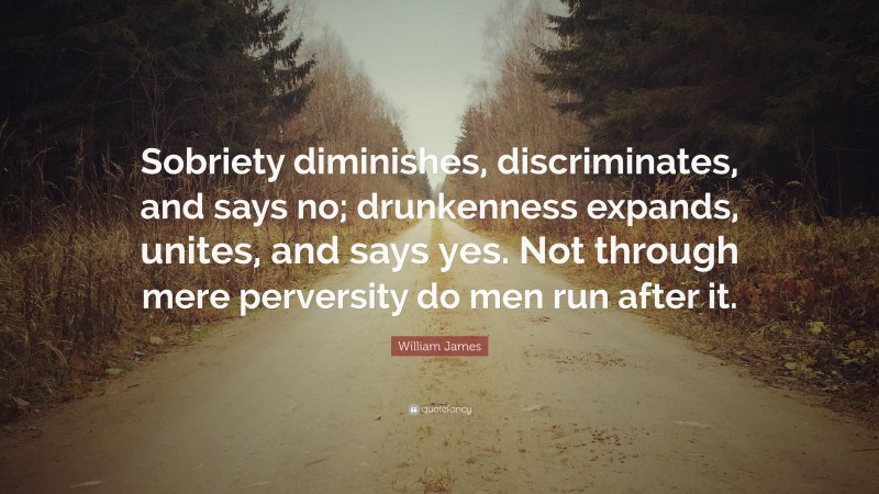 William James Quote: “Sobriety diminishes, discriminates, and says no; drunkenness expands, unites, and says yes. Not through mere perversity do men run after it.”