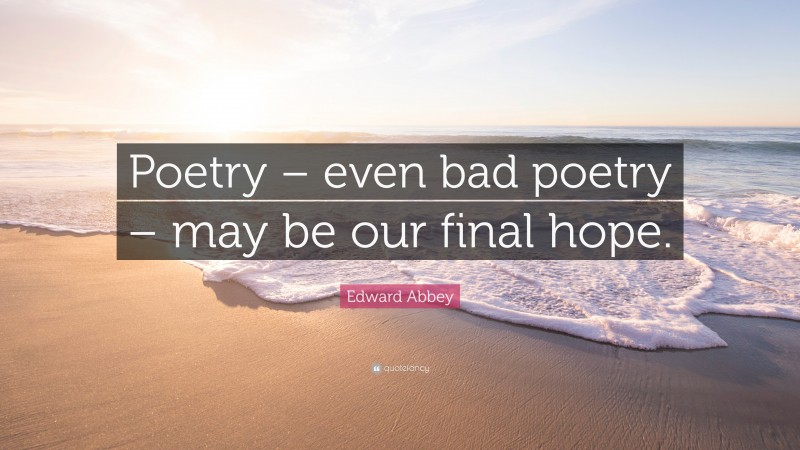 Edward Abbey Quote: “Poetry – even bad poetry – may be our final hope.”