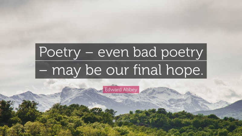 Edward Abbey Quote: “Poetry – even bad poetry – may be our final hope.”