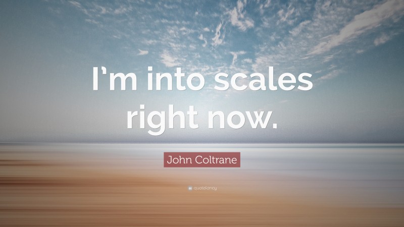 John Coltrane Quote: “I’m into scales right now.”
