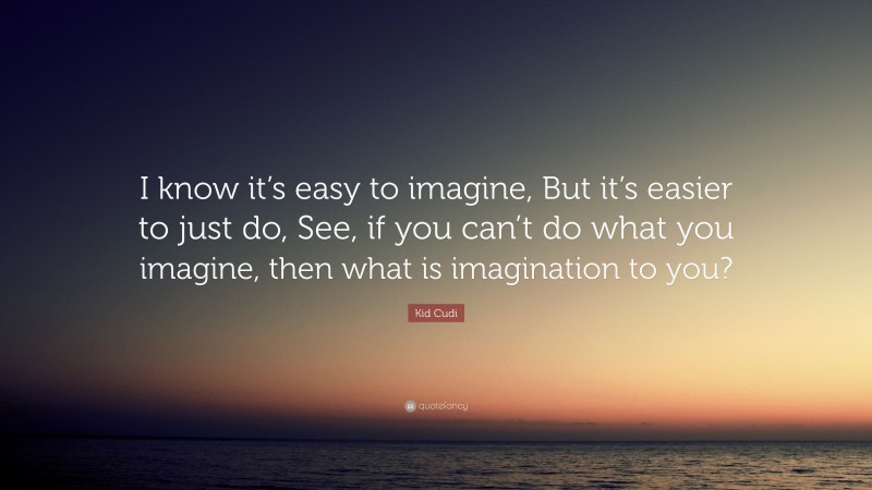 Kid Cudi Quote: “I know it’s easy to imagine, But it’s easier to just do, See, if you can’t do what you imagine, then what is imagination to you?”