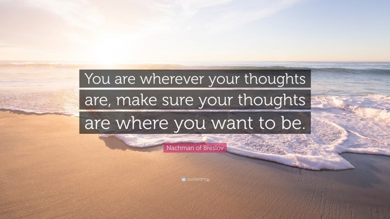 Nachman of Breslov Quote: “You are wherever your thoughts are, make sure your thoughts are where you want to be.”