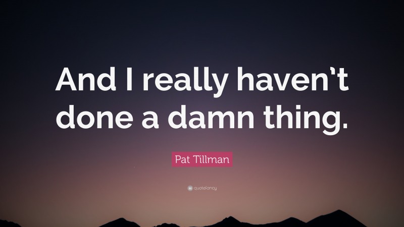 Pat Tillman Quote: “And I really haven’t done a damn thing.”