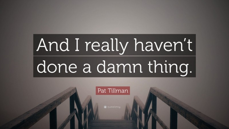 Pat Tillman Quote: “And I really haven’t done a damn thing.”