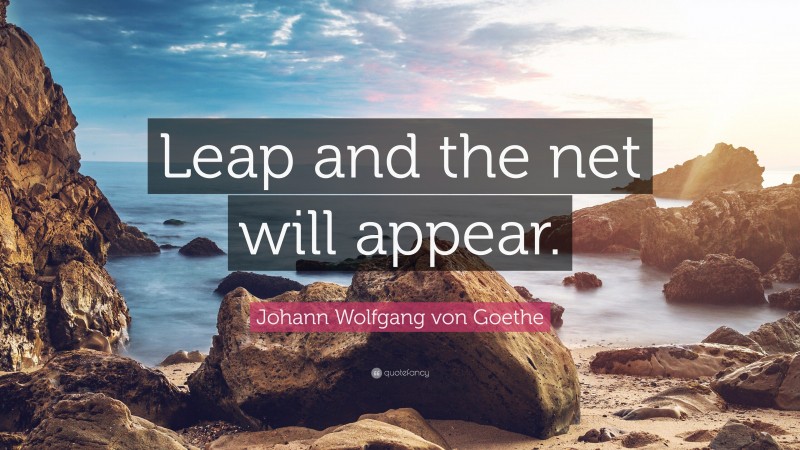 Johann Wolfgang von Goethe Quote: “Leap and the net will appear.”