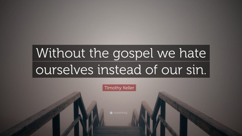 Timothy Keller Quote: “Without the gospel we hate ourselves instead of our sin.”