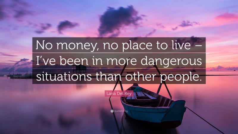 Lana Del Rey Quote: “No money, no place to live – I’ve been in more dangerous situations than other people.”