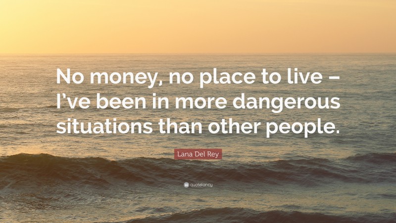 Lana Del Rey Quote: “No money, no place to live – I’ve been in more dangerous situations than other people.”