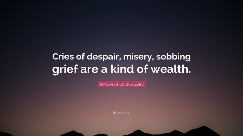 Antoine de Saint-Exupéry Quote: “Cries of despair, misery, sobbing grief are a kind of wealth.”