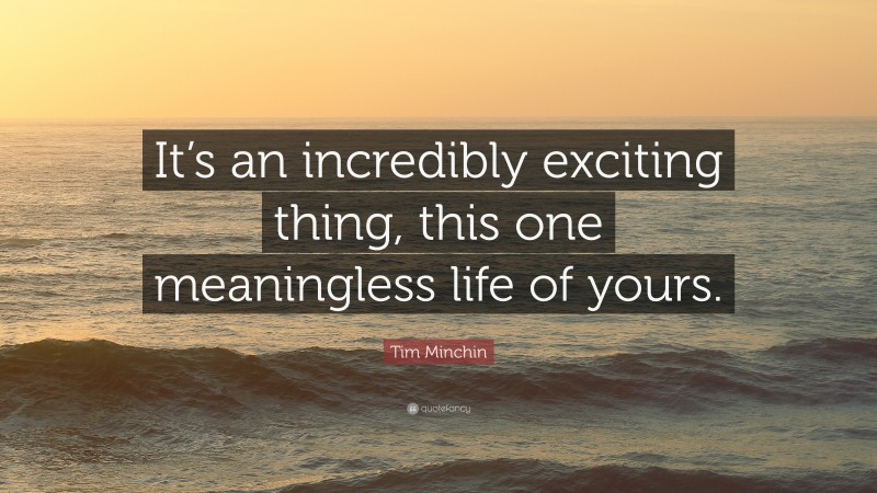 Tim Minchin Quote: “It’s an incredibly exciting thing, this one meaningless life of yours.”
