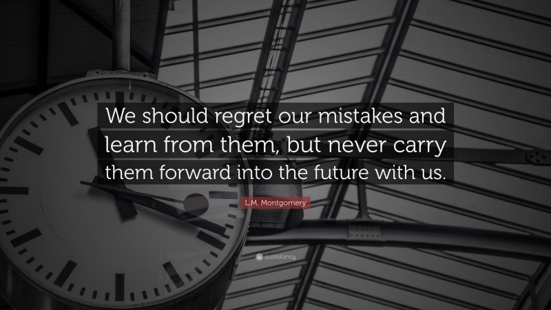 L.M. Montgomery Quote: “We should regret our mistakes and learn from them, but never carry them forward into the future with us.”