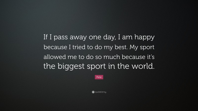 Pelé Quote: “If I pass away one day, I am happy because I tried to do my best. My sport allowed me to do so much because it’s the biggest sport in the world.”