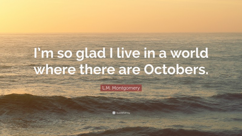 L.M. Montgomery Quote: “I’m so glad I live in a world where there are Octobers.”