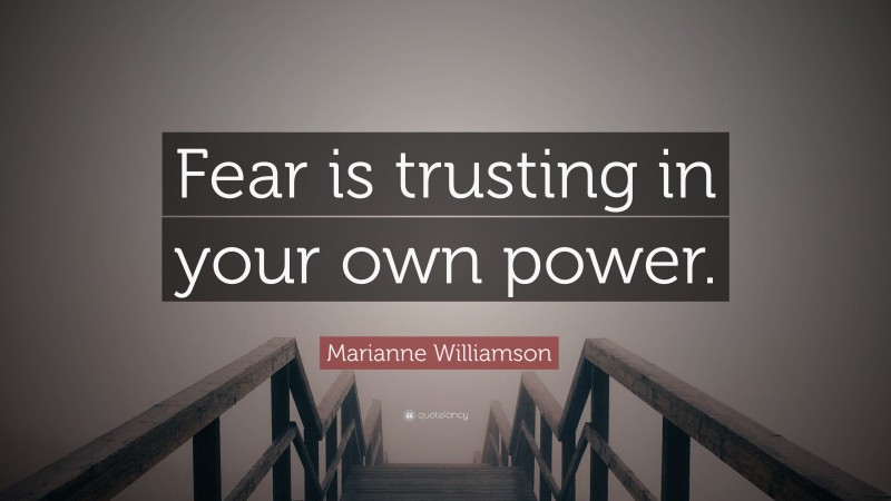 Marianne Williamson Quote: “Fear is trusting in your own power.”