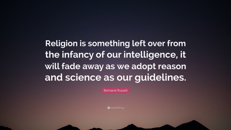 Bertrand Russell Quote: “Religion is something left over from the infancy of our intelligence, it will fade away as we adopt reason and science as our guidelines.”