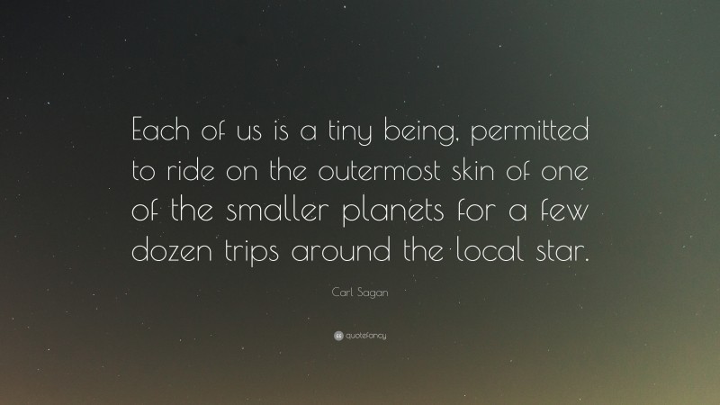 Carl Sagan Quote: “Each of us is a tiny being, permitted to ride on the outermost skin of one of the smaller planets for a few dozen trips around the local star.”
