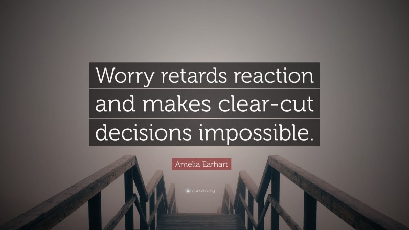 Amelia Earhart Quote: “Worry retards reaction and makes clear-cut decisions impossible.”