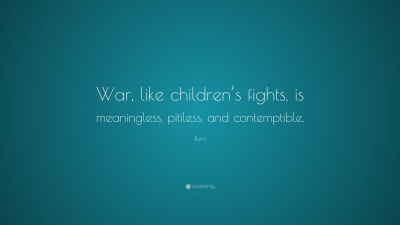Rumi Quote: “War, like children’s fights, is meaningless, pitiless, and contemptible.”